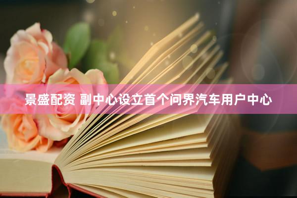 景盛配资 副中心设立首个问界汽车用户中心