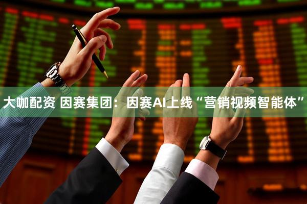 大咖配资 因赛集团：因赛AI上线“营销视频智能体”