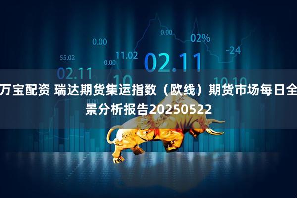 万宝配资 瑞达期货集运指数（欧线）期货市场每日全景分析报告20250522