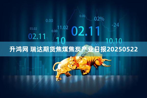 升鸿网 瑞达期货焦煤焦炭产业日报20250522