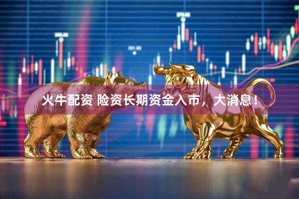 火牛配资 险资长期资金入市，大消息！