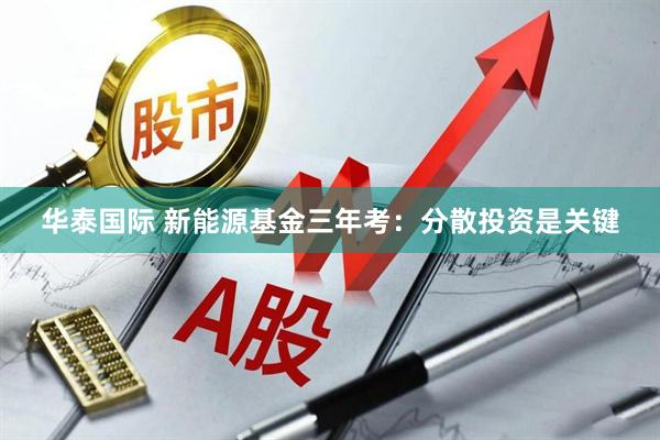 华泰国际 新能源基金三年考：分散投资是关键