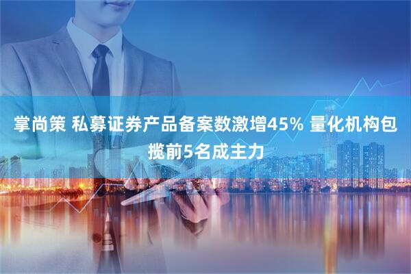 掌尚策 私募证券产品备案数激增45% 量化机构包揽前5名成主力