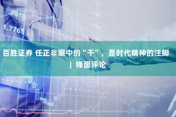 百胜证券 任正非眼中的“干”，是时代精神的注脚  |  锋面评论