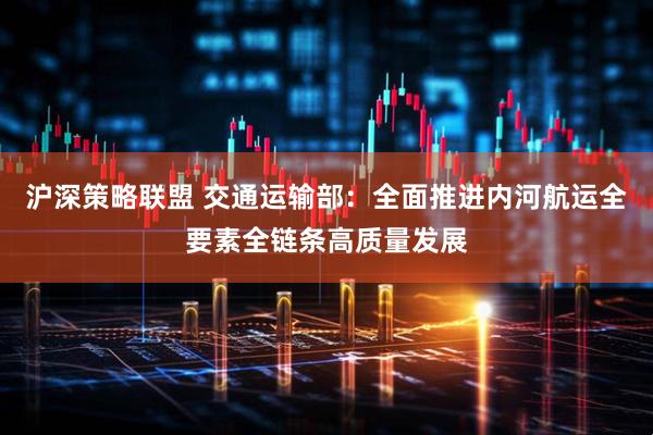 沪深策略联盟 交通运输部：全面推进内河航运全要素全链条高质量发展