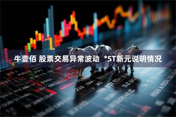 牛壹佰 股票交易异常波动  *ST新元说明情况