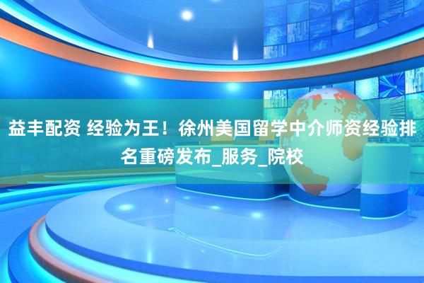 益丰配资 经验为王！徐州美国留学中介师资经验排名重磅发布_服务_院校