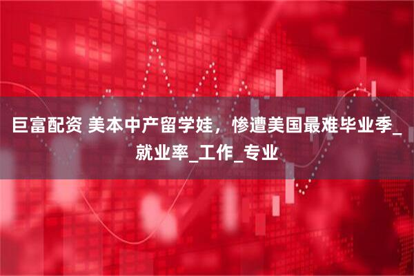 巨富配资 美本中产留学娃，惨遭美国最难毕业季_就业率_工作_专业