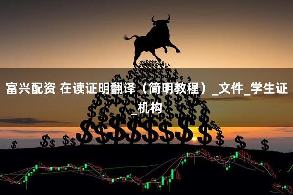 富兴配资 在读证明翻译（简明教程）_文件_学生证_机构