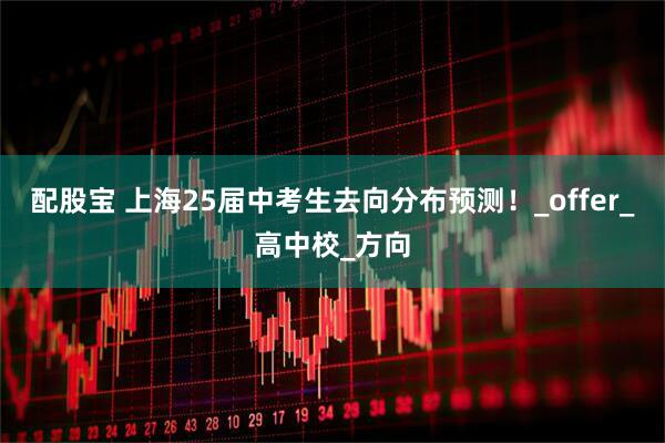 配股宝 上海25届中考生去向分布预测！_offer_高中校_方向