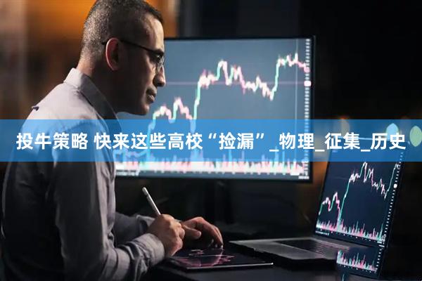 投牛策略 快来这些高校“捡漏”_物理_征集_历史