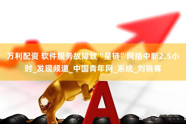 万利配资 软件服务故障致“星链”网络中断2.5小时_发现频道_中国青年网_系统_刘骁骞