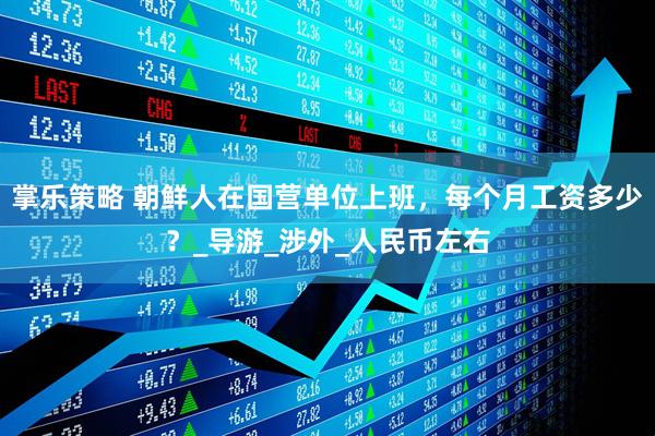 掌乐策略 朝鲜人在国营单位上班，每个月工资多少？_导游_涉外_人民币左右