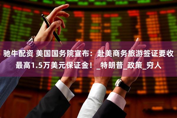 驰牛配资 美国国务院宣布：赴美商务旅游签证要收最高1.5万美元保证金！_特朗普_政策_穷人