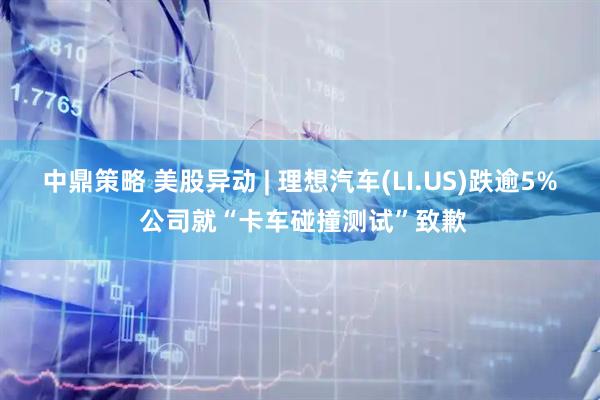 中鼎策略 美股异动 | 理想汽车(LI.US)跌逾5% 公司就“卡车碰撞测试”致歉