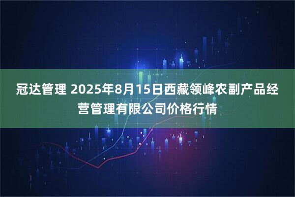 冠达管理 2025年8月15日西藏领峰农副产品经营管理有限公司价格行情