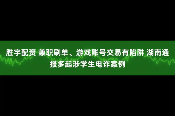 胜宇配资 兼职刷单、游戏账号交易有陷阱 湖南通报多起涉学生电诈案例