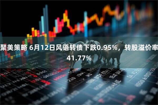聚美策略 6月12日风语转债下跌0.95%，转股溢价率41.77%