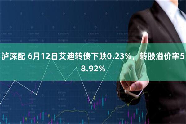 泸深配 6月12日艾迪转债下跌0.23%，转股溢价率58.92%