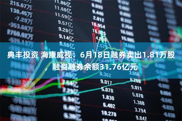 典丰投资 海康威视:6月18日融券卖出1.81万股,融资融券余额31.76亿元