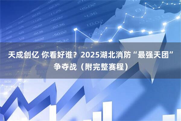 天成创亿 你看好谁?2025湖北消防“最强天团”争夺战(附完整赛程)