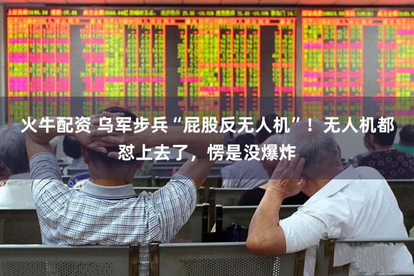 火牛配资 乌军步兵“屁股反无人机”!无人机都怼上去了,愣是没爆炸