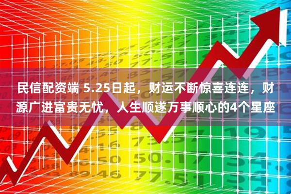 民信配资端 5.25日起，财运不断惊喜连连，财源广进富贵无忧，人生顺遂万事顺心的4个星座