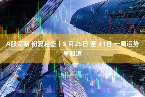 A股策略 初夏启盛｜5 月25日 至 31日 一周运势早知道