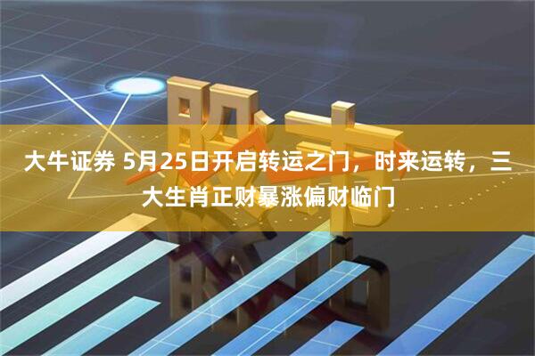 大牛证券 5月25日开启转运之门,时来运转,三大生肖正财暴涨偏财临门